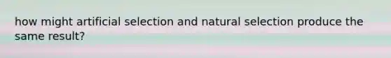 how might artificial selection and natural selection produce the same result?