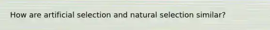 How are artificial selection and natural selection similar?