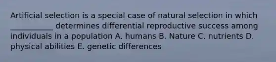 Artificial selection is a special case of natural selection in which ___________ determines differential reproductive success among individuals in a population A. humans B. Nature C. nutrients D. physical abilities E. genetic differences