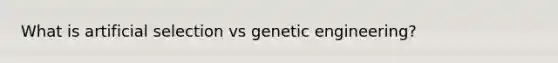 What is artificial selection vs genetic engineering?