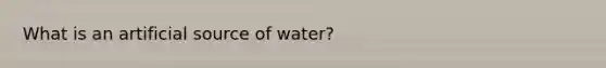 What is an artificial source of water?