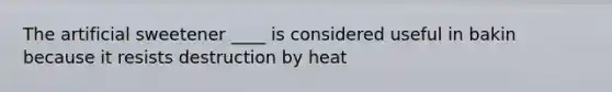 The artificial sweetener ____ is considered useful in bakin because it resists destruction by heat