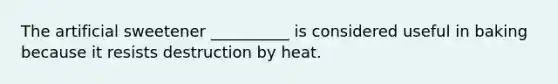 The artificial sweetener __________ is considered useful in baking because it resists destruction by heat.