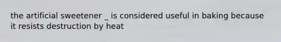 the artificial sweetener _ is considered useful in baking because it resists destruction by heat