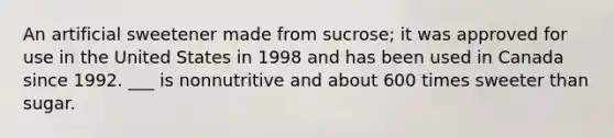 An artificial sweetener made from sucrose; it was approved for use in the United States in 1998 and has been used in Canada since 1992. ___ is nonnutritive and about 600 times sweeter than sugar.