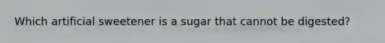 Which artificial sweetener is a sugar that cannot be digested?