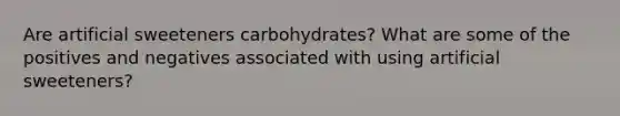 Are artificial sweeteners carbohydrates? What are some of the positives and negatives associated with using artificial sweeteners?