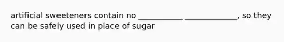 artificial sweeteners contain no ___________ _____________, so they can be safely used in place of sugar