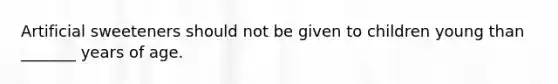 Artificial sweeteners should not be given to children young than _______ years of age.