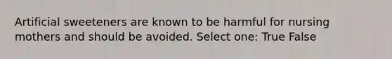 Artificial sweeteners are known to be harmful for nursing mothers and should be avoided. Select one: True False