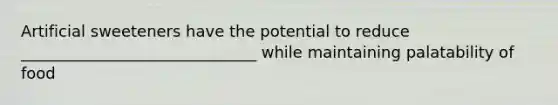 Artificial sweeteners have the potential to reduce ______________________________ while maintaining palatability of food