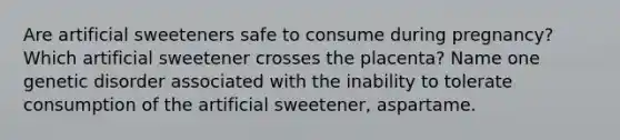 Are artificial sweeteners safe to consume during pregnancy? Which artificial sweetener crosses the placenta? Name one genetic disorder associated with the inability to tolerate consumption of the artificial sweetener, aspartame.