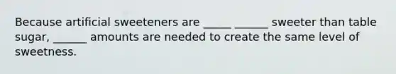 Because artificial sweeteners are _____ ______ sweeter than table sugar, ______ amounts are needed to create the same level of sweetness.