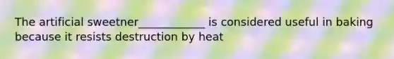 The artificial sweetner____________ is considered useful in baking because it resists destruction by heat