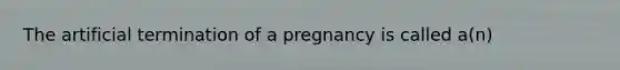 The artificial termination of a pregnancy is called a(n)