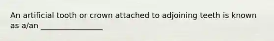 An artificial tooth or crown attached to adjoining teeth is known as a/an ________________