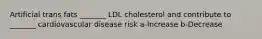 Artificial trans fats _______ LDL cholesterol and contribute to _______ cardiovascular disease risk a-Increase b-Decrease