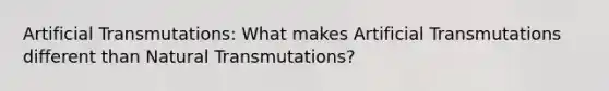 Artificial Transmutations: What makes Artificial Transmutations different than Natural Transmutations?