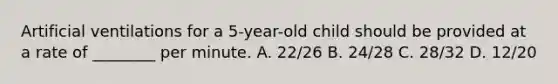 Artificial ventilations for a​ 5-year-old child should be provided at a rate of​ ________ per minute. A. ​22/26 B. ​24/28 C. ​28/32 D. ​12/20