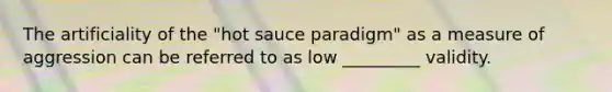 The artificiality of the "hot sauce paradigm" as a measure of aggression can be referred to as low _________ validity.