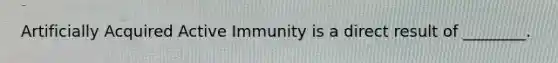 Artificially Acquired Active Immunity is a direct result of ________.