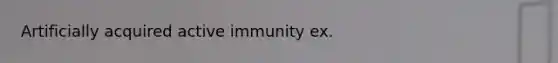 Artificially acquired active immunity ex.