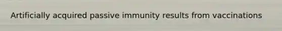 Artificially acquired passive immunity results from vaccinations