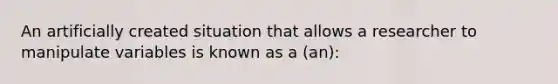 An artificially created situation that allows a researcher to manipulate variables is known as a (an):