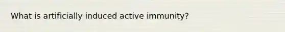 What is artificially induced active immunity?