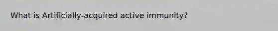 What is Artificially-acquired active immunity?