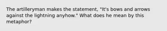 The artilleryman makes the statement, "It's bows and arrows against the lightning anyhow." What does he mean by this metaphor?