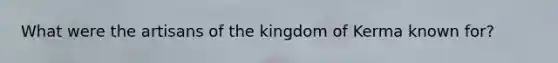 What were the artisans of the kingdom of Kerma known for?