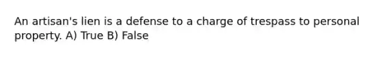 An artisan's lien is a defense to a charge of trespass to personal property. A) True B) False