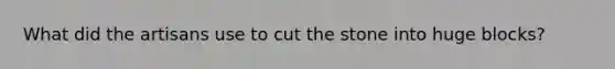 What did the artisans use to cut the stone into huge blocks?