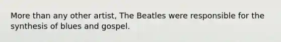 More than any other artist, The Beatles were responsible for the synthesis of blues and gospel.