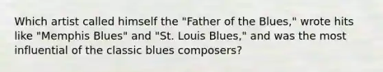 Which artist called himself the "Father of the Blues," wrote hits like "Memphis Blues" and "St. Louis Blues," and was the most influential of the classic blues composers?