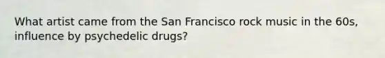 What artist came from the San Francisco rock music in the 60s, influence by psychedelic drugs?