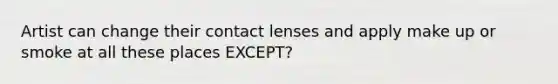 Artist can change their contact lenses and apply make up or smoke at all these places EXCEPT?