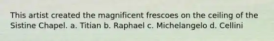 This artist created the magnificent frescoes on the ceiling of the Sistine Chapel. a. Titian b. Raphael c. Michelangelo d. Cellini