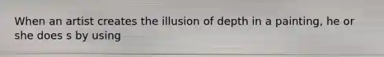 When an artist creates the illusion of depth in a painting, he or she does s by using