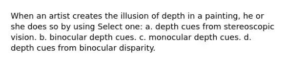 When an artist creates the illusion of depth in a painting, he or she does so by using Select one: a. depth cues from stereoscopic vision. b. binocular depth cues. c. monocular depth cues. d. depth cues from binocular disparity.