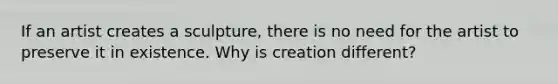 If an artist creates a sculpture, there is no need for the artist to preserve it in existence. Why is creation different?