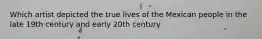 Which artist depicted the true lives of the Mexican people in the late 19th century and early 20th century