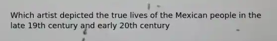 Which artist depicted the true lives of the Mexican people in the late 19th century and early 20th century