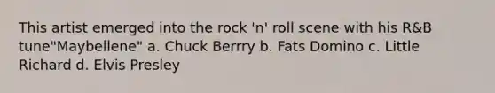 This artist emerged into the rock 'n' roll scene with his R&B tune"Maybellene" a. Chuck Berrry b. Fats Domino c. Little Richard d. Elvis Presley