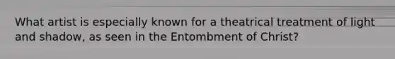 What artist is especially known for a theatrical treatment of light and shadow, as seen in the Entombment of Christ?