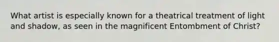 What artist is especially known for a theatrical treatment of light and shadow, as seen in the magnificent Entombment of Christ?