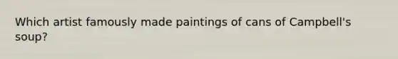 Which artist famously made paintings of cans of Campbell's soup?