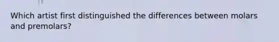 Which artist first distinguished the differences between molars and premolars?