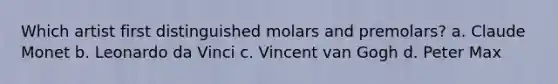 Which artist first distinguished molars and premolars? a. Claude Monet b. Leonardo da Vinci c. Vincent van Gogh d. Peter Max